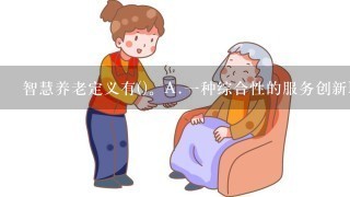 智慧养老定义有()。A.1种综合性的服务创新B.以解决老年人在生活照料、养老健康等方面的需要为目标C.以IT技术为支撑的...