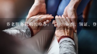 养老服务机构的申办：（）、审查、领证、登记。