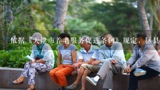 依据《天津市养老服务促进条例》规定，区县人民政府建立的社区老年服务中心，应当整合社会资源为居家养老的老年人提供...