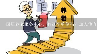 国居养老服务中心，有这个单位吗？加入他有什么好处？