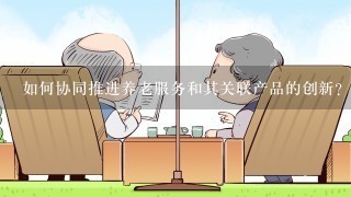 如何协同推进养老服务和其关联产品的创新？