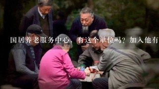 国居养老服务中心，有这个单位吗？加入他有什么好处？