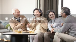 重庆中颐养老公司靠谱吗？