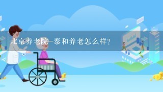 北京养老院-泰和养老怎么样？