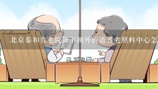 北京泰和养老院旗下朝外街道养老照料中心怎么样？