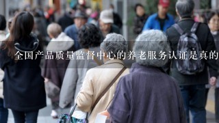 全国产品质量监督中心的养老服务认证是真的吗？