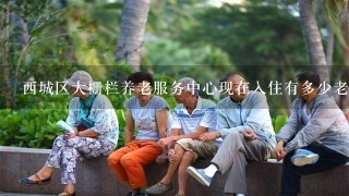 西城区大栅栏养老服务中心现在入住有多少老人。