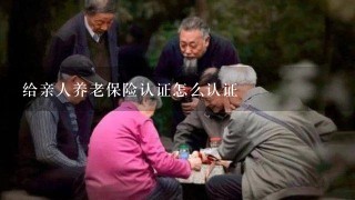 给亲人养老保险认证怎么认证