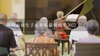 深圳市独生子女补贴最新政策2022