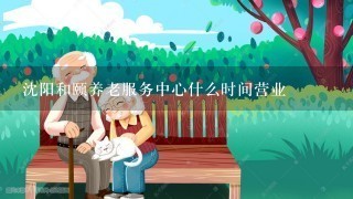 沈阳和颐养老服务中心什么时间营业