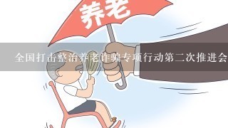 全国打击整治养老诈骗专项行动第2次推进会召开，该