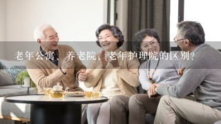 老年公寓、养老院、老年护理院的区别？