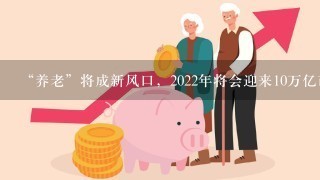 “养老”将成新风口，2022年将会迎来10万亿市场，已