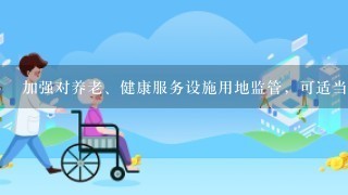 加强对养老、健康服务设施用地监管，可适当改变土地用途。