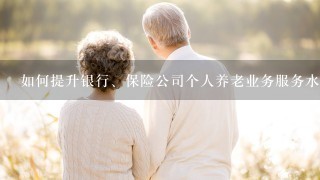 如何提升银行、保险公司个人养老业务服务水平