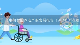 《中国智能养老产业发展报告（2015）》在哪里可以找到全文，因为写论文要用到，麻烦知道的大神回复1