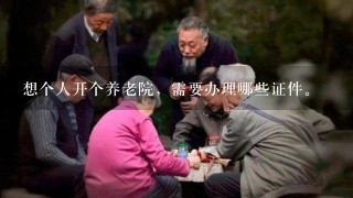 想个人开个养老院，需要办理哪些证件。