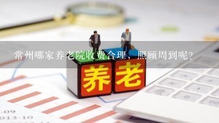 常州哪家养老院收费合理，照顾周到呢？