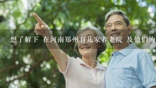 想了解下 在河南郑州有几家养老院 及他们的地理位置 电话号码 床位价格 。。详细