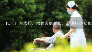 以（）为依托，增强家庭托幼、养老服务功能，为妇女更好地平衡工作和家庭责任创造条件。