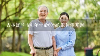 吉林舒兰市41年骨龄60%的退休能开到