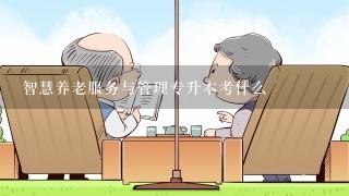 智慧养老服务与管理专升本考什么