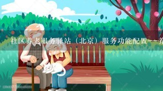 社区养老服务驿站（北京）服务功能配置--养老概念之