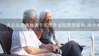 北京市的离休老干部住养老院费用报销,团中央的离休干部住养老院为什么不能报销?
