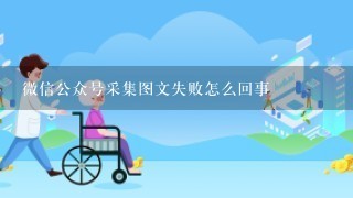 微信公众号采集图文失败怎么回事