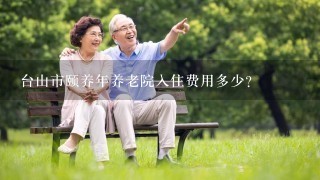 台山市颐养年养老院入住费用多少?