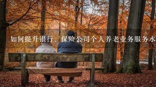 如何提升银行、保险公司个人养老业务服务水平