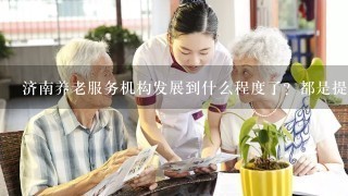 济南养老服务机构发展到什么程度了？都是提供什么服务？接收失能老人吗？