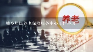 城乡居民养老保险服务中心工作待遇