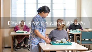 【单选题】医养结合养老服务模式的优势: