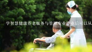 学智慧健康养老服务与管理专业毕业后可以从事什么工作,有前途吗