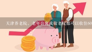 天津养老院，老年公寓或敬老院都可以收住60 岁以上能自理的老两口吗