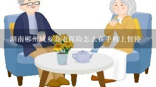 湖南郴州城乡养老保险怎么在手机上暂停