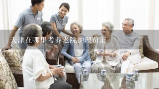 天津在哪里考养老院护理员证