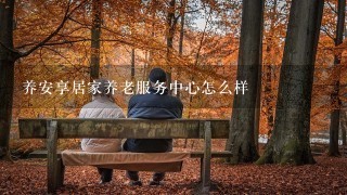 养安享居家养老服务中心怎么样