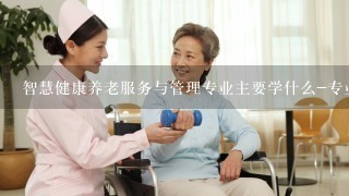 智慧健康养老服务与管理专业主要学什么-专业课程有哪些