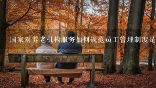 国家对养老机构服务如何规范员工管理制度是什么