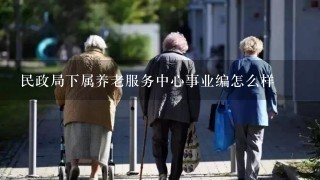 民政局下属养老服务中心事业编怎么样