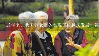 近年来，我国养老服务实现了跨越式发展，逐步建立了民间资本、社会力量广泛参与的发展机制和居家、社区、机构多层次养老服务形式...