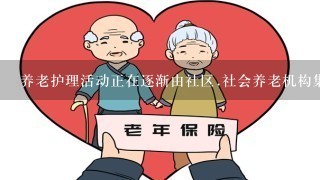 养老护理活动正在逐渐由社区.社会养老机构集中护理向家庭护理模式的方式转变