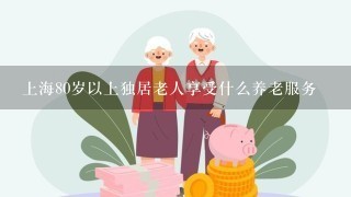 上海80岁以上独居老人享受什么养老服务