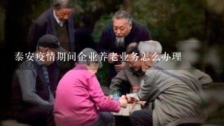 泰安疫情期间企业养老业务怎么办理