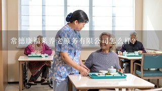 常德康福莱养老服务有限公司怎么样？