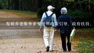 发展养老服务业要按照政策引导、政府扶持、社会兴办、市场推动的原则，逐步建立和完善以居家养老为基础、社区服务为依托、机构养...