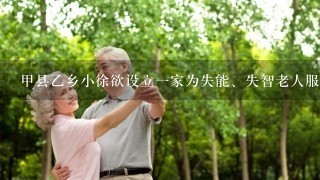 甲县乙乡小徐欲设立1家为失能、失智老人服务的养老机构。根据《老年人权益保障法》，小徐应当向（）申请行政许可。