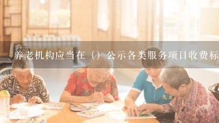 养老机构应当在（）公示各类服务项目收费标准和收费依据，并遵守国家和地方政府价格管理有关规定。